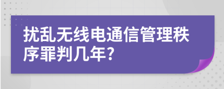 扰乱无线电通信管理秩序罪判几年?