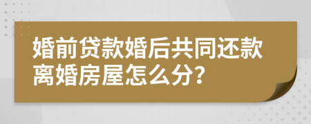 婚前贷款婚后共同还款离婚房屋怎么分？