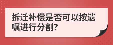 拆迁补偿是否可以按遗嘱进行分割？