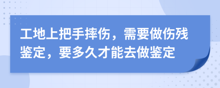 工地上把手摔伤，需要做伤残鉴定，要多久才能去做鉴定