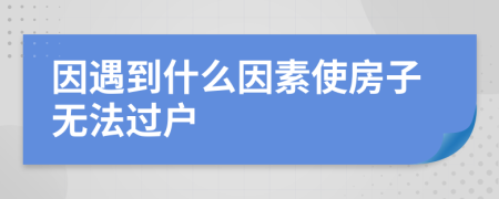 因遇到什么因素使房子无法过户