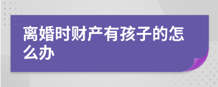 离婚时财产有孩子的怎么办
