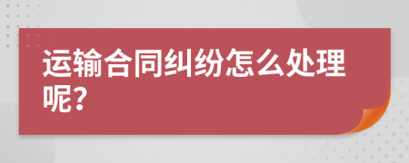 运输合同纠纷怎么处理呢？