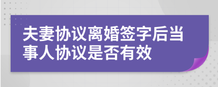 夫妻协议离婚签字后当事人协议是否有效