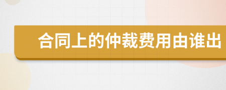 合同上的仲裁费用由谁出