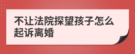 不让法院探望孩子怎么起诉离婚