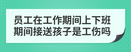 员工在工作期间上下班期间接送孩子是工伤吗