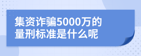 集资诈骗5000万的量刑标准是什么呢