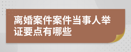 离婚案件案件当事人举证要点有哪些