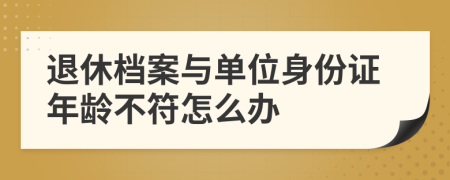 退休档案与单位身份证年龄不符怎么办