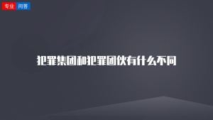 犯罪集团和犯罪团伙有什么不同