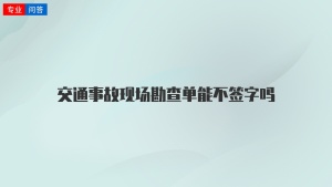 交通事故现场勘查单能不签字吗