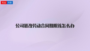 公司篡改劳动合同期限该怎么办