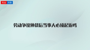 劳动争议仲裁后当事人必须起诉吗