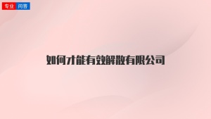 如何才能有效解散有限公司