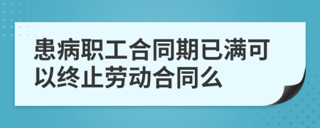 患病职工合同期已满可以终止劳动合同么