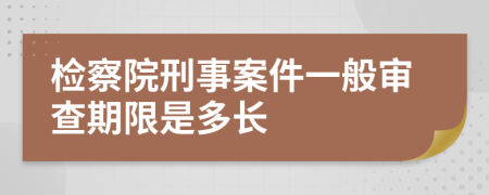 检察院刑事案件一般审查期限是多长