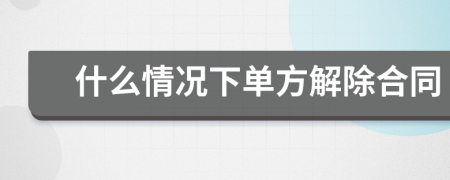 什么情况下单方解除合同