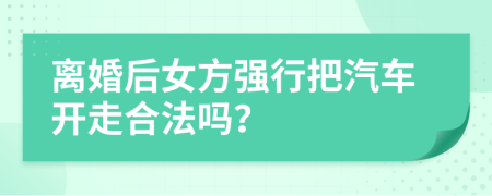 离婚后女方强行把汽车开走合法吗？