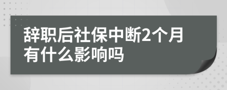 辞职后社保中断2个月有什么影响吗