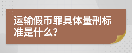 运输假币罪具体量刑标准是什么？