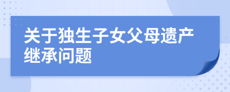 关于独生子女父母遗产继承问题