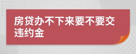 房贷办不下来要不要交违约金