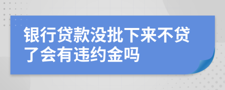 银行贷款没批下来不贷了会有违约金吗