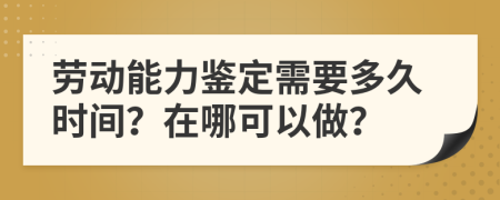 劳动能力鉴定需要多久时间？在哪可以做？