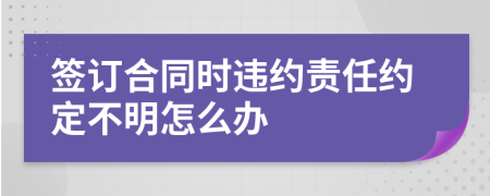 签订合同时违约责任约定不明怎么办