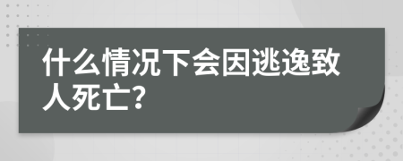 什么情况下会因逃逸致人死亡？