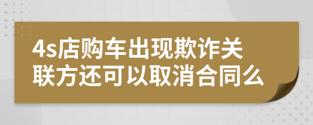 4s店购车出现欺诈关联方还可以取消合同么