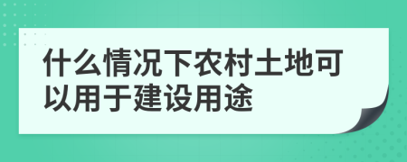 什么情况下农村土地可以用于建设用途