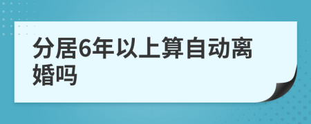 分居6年以上算自动离婚吗