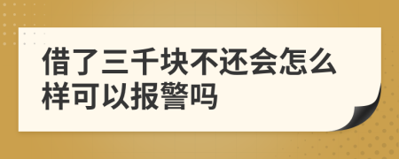 借了三千块不还会怎么样可以报警吗