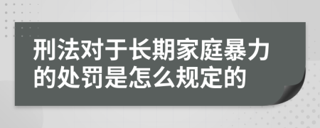 刑法对于长期家庭暴力的处罚是怎么规定的