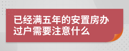 已经满五年的安置房办过户需要注意什么