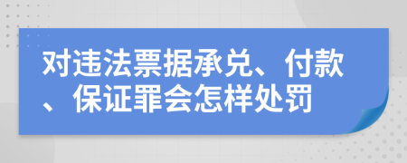 对违法票据承兑、付款、保证罪会怎样处罚