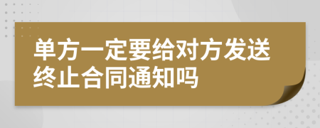 单方一定要给对方发送终止合同通知吗