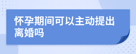 怀孕期间可以主动提出离婚吗