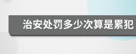 治安处罚多少次算是累犯