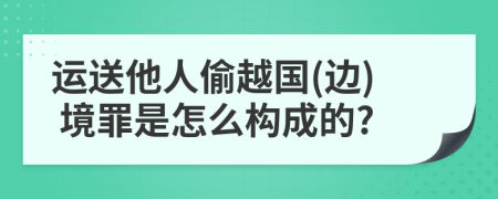 运送他人偷越国(边) 境罪是怎么构成的?