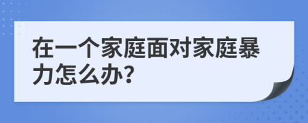 在一个家庭面对家庭暴力怎么办？