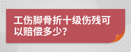 工伤脚骨折十级伤残可以赔偿多少？