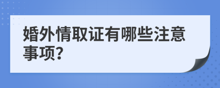 婚外情取证有哪些注意事项？