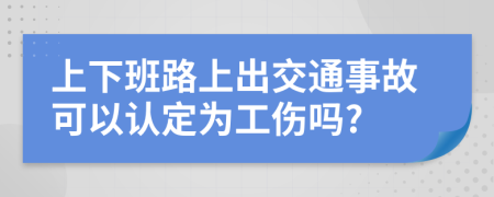 上下班路上出交通事故可以认定为工伤吗?