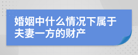 婚姻中什么情况下属于夫妻一方的财产