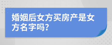 婚姻后女方买房产是女方名字吗？