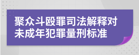 聚众斗殴罪司法解释对未成年犯罪量刑标准