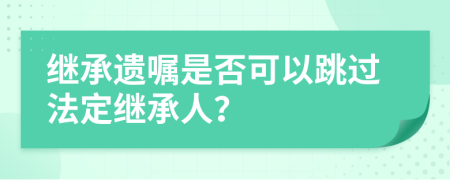 继承遗嘱是否可以跳过法定继承人？